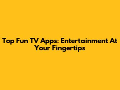 Top Fun TV Apps: Entertainment At Your Fingertips