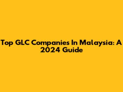Top GLC Companies In Malaysia: A 2024 Guide