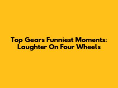 Top Gear's Funniest Moments: Laughter On Four Wheels
