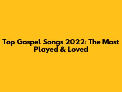 Top Gospel Songs 2022: The Most Played & Loved