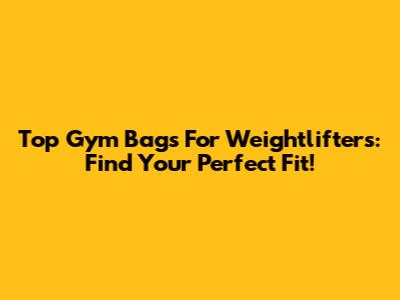 Top Gym Bags For Weightlifters: Find Your Perfect Fit!