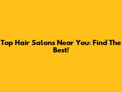 Top Hair Salons Near You: Find The Best!