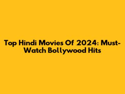 Top Hindi Movies Of 2024: Must-Watch Bollywood Hits