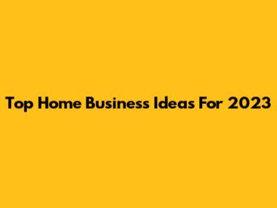 Top Home Business Ideas For 2023