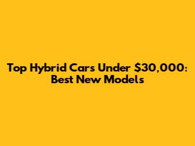 Top Hybrid Cars Under $30,000: Best New Models