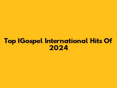 Top IGospel International Hits Of 2024