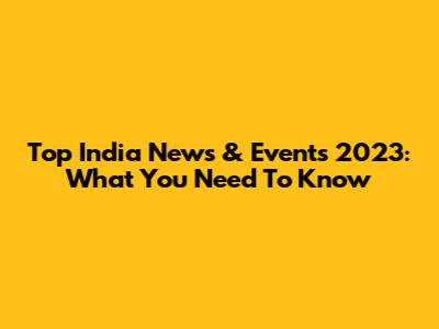 Top India News & Events 2023: What You Need To Know