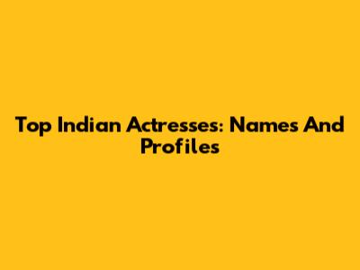 Top Indian Actresses: Names And Profiles