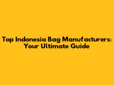Top Indonesia Bag Manufacturers: Your Ultimate Guide