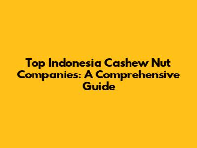 Top Indonesia Cashew Nut Companies: A Comprehensive Guide