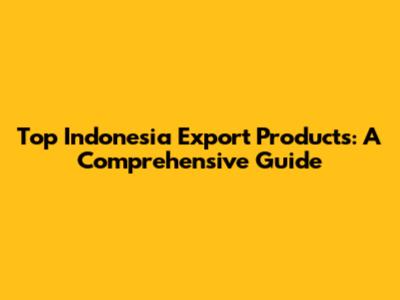 Top Indonesia Export Products: A Comprehensive Guide
