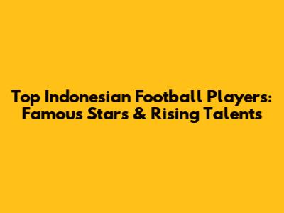 Top Indonesian Football Players: Famous Stars & Rising Talents