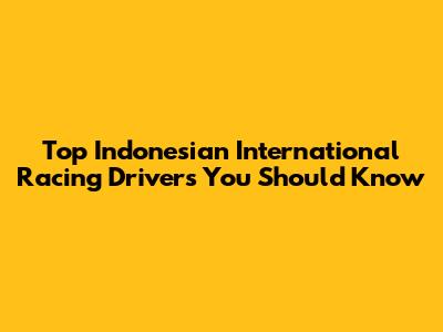 Top Indonesian International Racing Drivers You Should Know