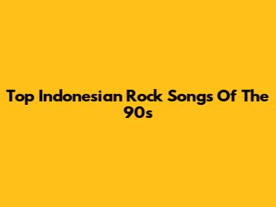 Top Indonesian Rock Songs Of The 90s