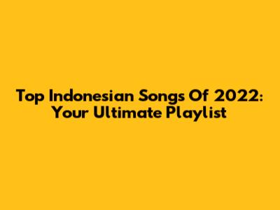 Top Indonesian Songs Of 2022: Your Ultimate Playlist