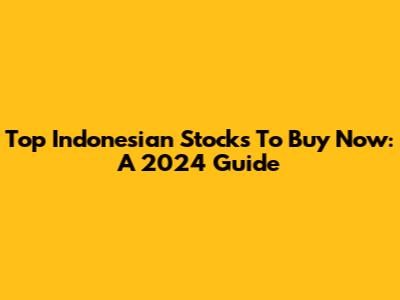Top Indonesian Stocks To Buy Now: A 2024 Guide