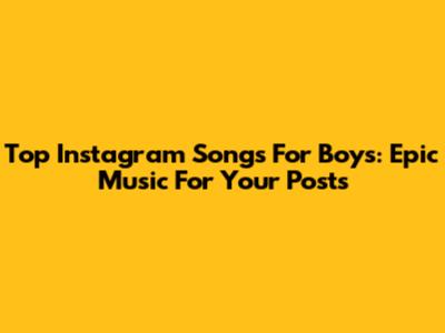 Top Instagram Songs For Boys: Epic Music For Your Posts