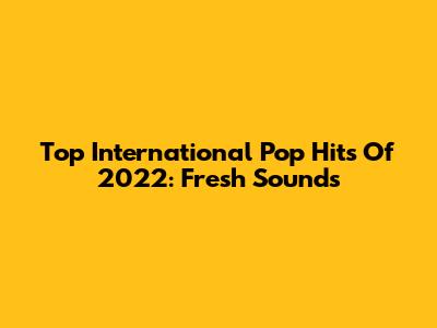 Top International Pop Hits Of 2022: Fresh Sounds