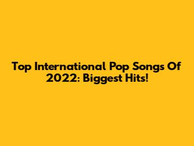Top International Pop Songs Of 2022: Biggest Hits!