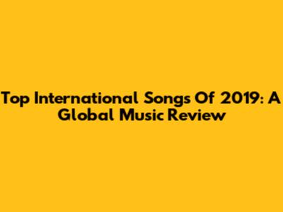 Top International Songs Of 2019: A Global Music Review