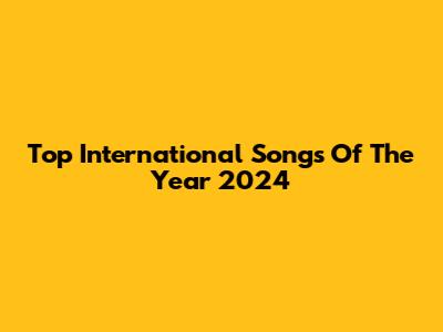Top International Songs Of The Year 2024