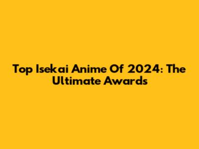 Top Isekai Anime Of 2024: The Ultimate Awards