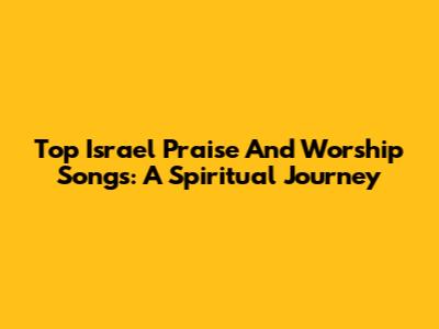 Top Israel Praise And Worship Songs: A Spiritual Journey