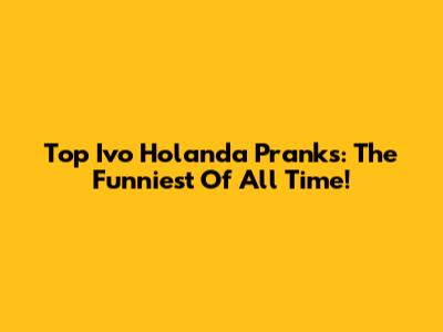 Top Ivo Holanda Pranks: The Funniest Of All Time!