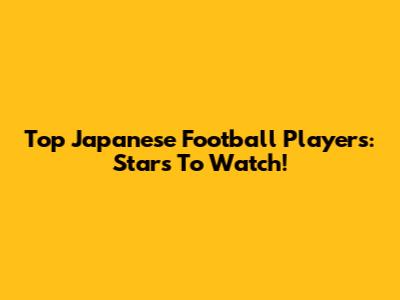Top Japanese Football Players: Stars To Watch!