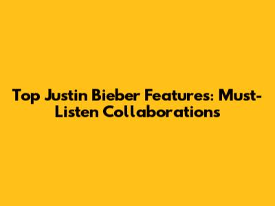 Top Justin Bieber Features: Must-Listen Collaborations