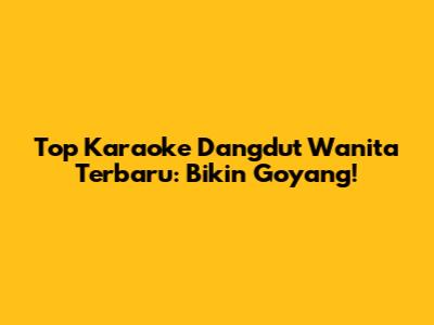 Top Karaoke Dangdut Wanita Terbaru: Bikin Goyang!