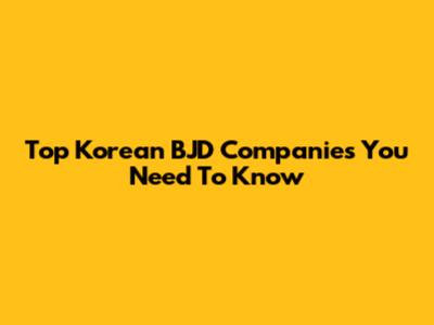Top Korean BJD Companies You Need To Know