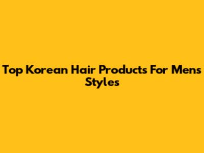 Top Korean Hair Products For Men's Styles