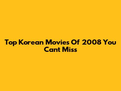 Top Korean Movies Of 2008 You Can't Miss