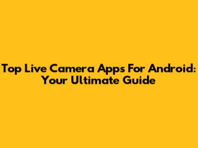 Top Live Camera Apps For Android: Your Ultimate Guide