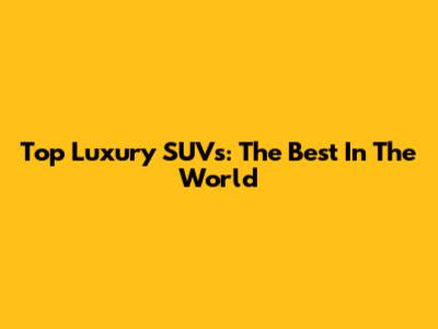 Top Luxury SUVs: The Best In The World