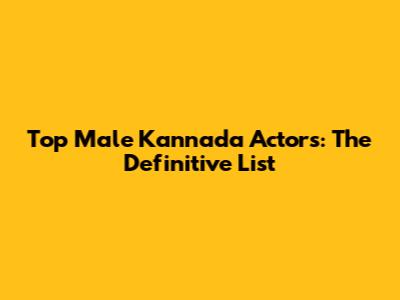 Top Male Kannada Actors: The Definitive List