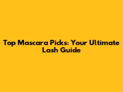 Top Mascara Picks: Your Ultimate Lash Guide
