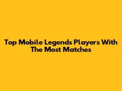 Top Mobile Legends Players With The Most Matches
