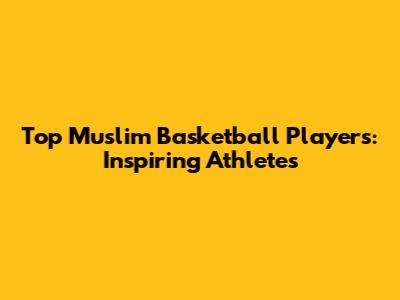 Top Muslim Basketball Players: Inspiring Athletes