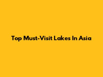 Top Must-Visit Lakes In Asia