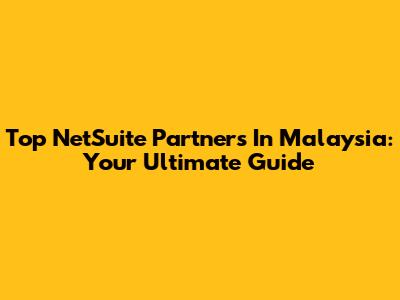 Top NetSuite Partners In Malaysia: Your Ultimate Guide