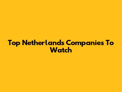 Top Netherlands Companies To Watch