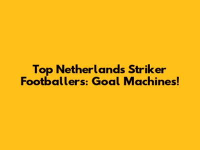 Top Netherlands Striker Footballers: Goal Machines!