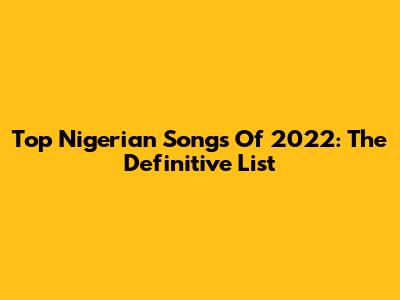 Top Nigerian Songs Of 2022: The Definitive List