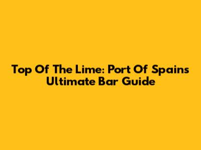Top Of The Lime: Port Of Spain's Ultimate Bar Guide