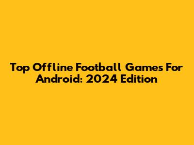 Top Offline Football Games For Android: 2024 Edition