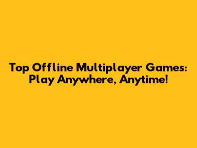 Top Offline Multiplayer Games: Play Anywhere, Anytime!