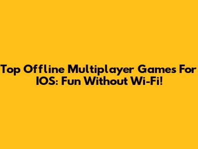 Top Offline Multiplayer Games For IOS: Fun Without Wi-Fi!