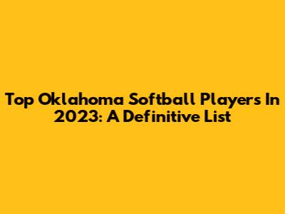 Top Oklahoma Softball Players In 2023: A Definitive List